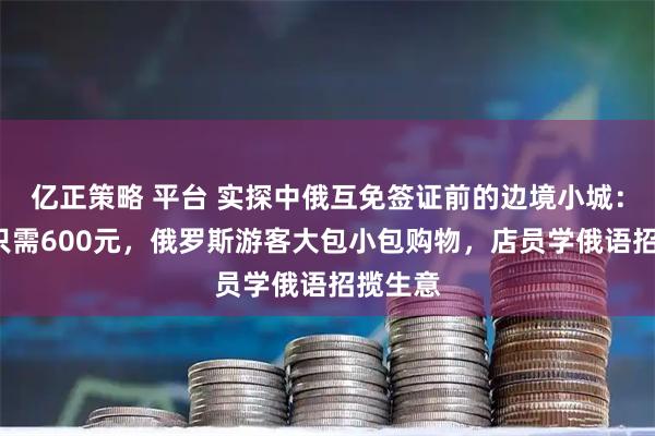 亿正策略 平台 实探中俄互免签证前的边境小城：4日游只需600元，俄罗斯游客大包小包购物，店员学俄语招揽生意