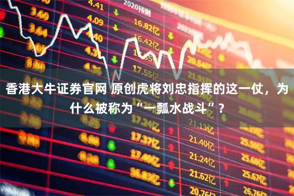 香港大牛证券官网 原创虎将刘忠指挥的这一仗，为什么被称为“一瓢水战斗”？