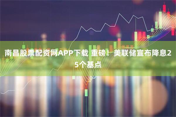 南昌股票配资网APP下载 重磅！美联储宣布降息25个基点