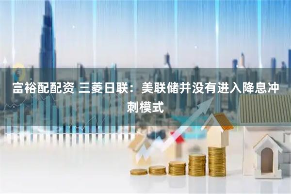 富裕配配资 三菱日联：美联储并没有进入降息冲刺模式