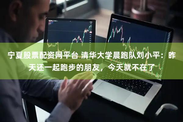 宁夏股票配资网平台 清华大学晨跑队刘小平：昨天还一起跑步的朋友，今天就不在了