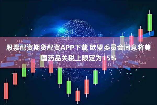 股票配资期货配资APP下载 欧盟委员会同意将美国药品关税上限定为15%