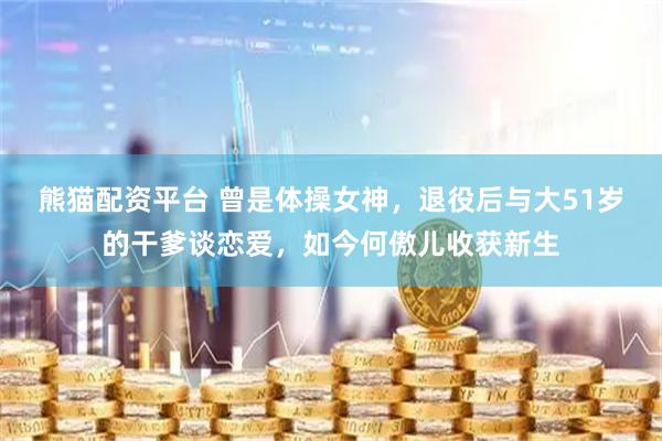 熊猫配资平台 曾是体操女神，退役后与大51岁的干爹谈恋爱，如今何傲儿收获新生