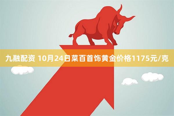 九融配资 10月24日菜百首饰黄金价格1175元/克