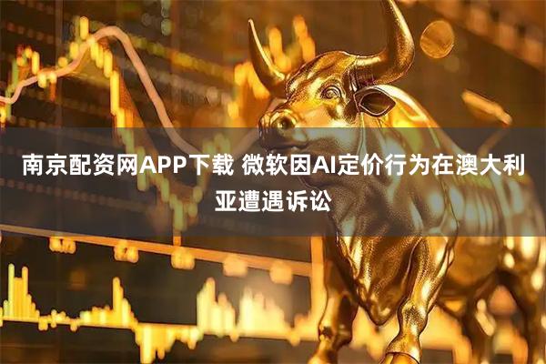 南京配资网APP下载 微软因AI定价行为在澳大利亚遭遇诉讼