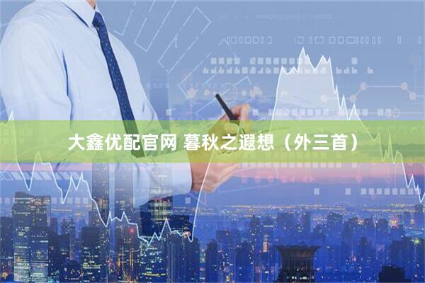 大鑫优配官网 暮秋之遐想（外三首）