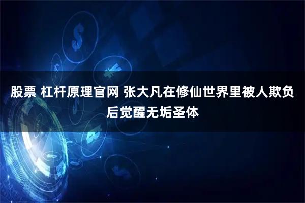 股票 杠杆原理官网 张大凡在修仙世界里被人欺负后觉醒无垢圣体