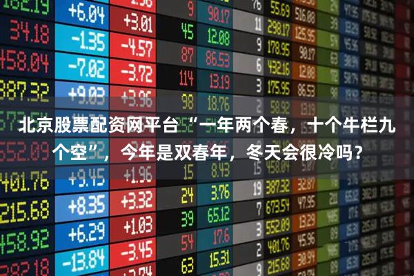 北京股票配资网平台 “一年两个春，十个牛栏九个空”，今年是双春年，冬天会很冷吗？