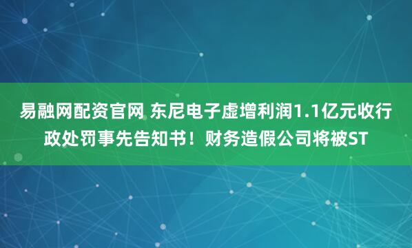 易融网配资官网 东尼电子虚增利润1.1亿元收行政处罚事先告知书！财务造假公司将被ST