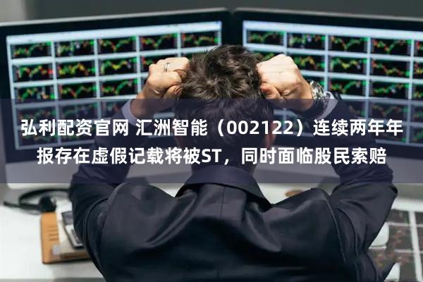 弘利配资官网 汇洲智能（002122）连续两年年报存在虚假记载将被ST，同时面临股民索赔