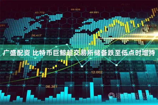 广盛配资 比特币巨鲸趁交易所储备跌至低点时增持