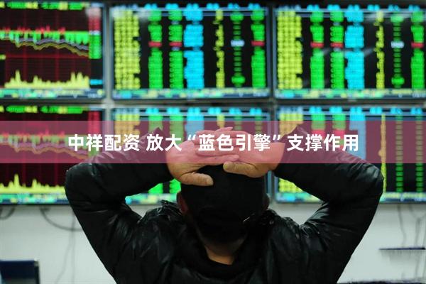 中祥配资 放大“蓝色引擎”支撑作用