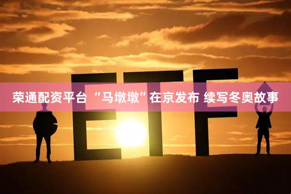 荣通配资平台 “马墩墩”在京发布 续写冬奥故事