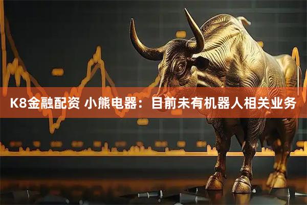 K8金融配资 小熊电器：目前未有机器人相关业务