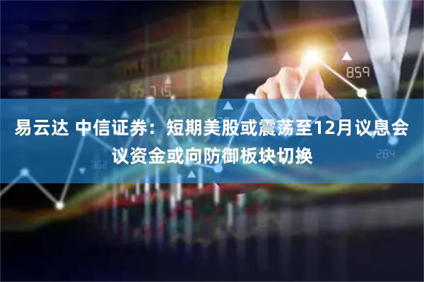 易云达 中信证券：短期美股或震荡至12月议息会议资金或向防御板块切换