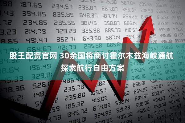 股王配资官网 30余国将商讨霍尔木兹海峡通航 探索航行自由方案
