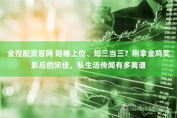 金控配资官网 陪睡上位、知三当三？刚拿金鸡奖影后的宋佳，私生活传闻有多离谱
