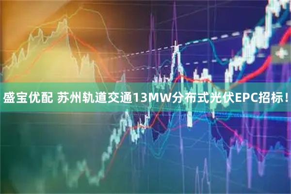 盛宝优配 苏州轨道交通13MW分布式光伏EPC招标！