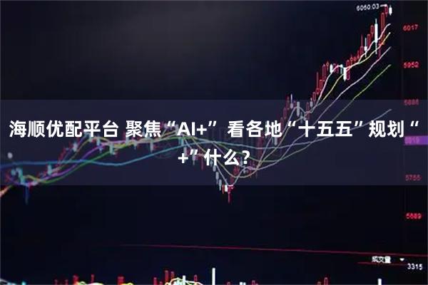 海顺优配平台 聚焦“AI+” 看各地“十五五”规划“+”什么？