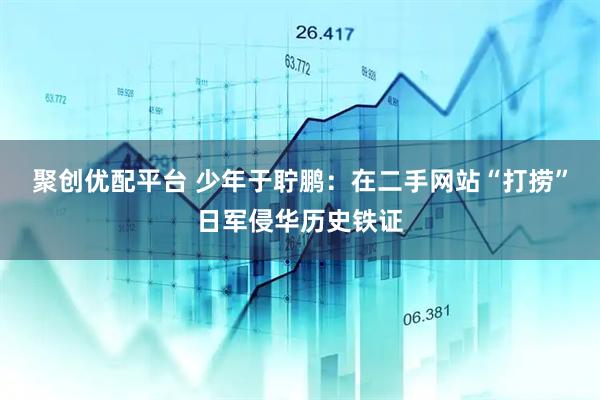 聚创优配平台 少年于聍鹏：在二手网站“打捞”日军侵华历史铁证
