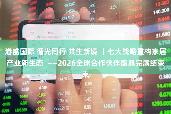 港盛国际 循光同行 共生新境 ｜七大战略重构家居产业新生态  ——2026全球合作伙伴盛典完满结束