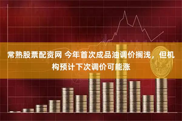 常熟股票配资网 今年首次成品油调价搁浅，但机构预计下次调价可能涨