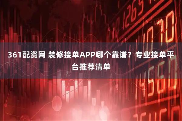 361配资网 装修接单APP哪个靠谱？专业接单平台推荐清单