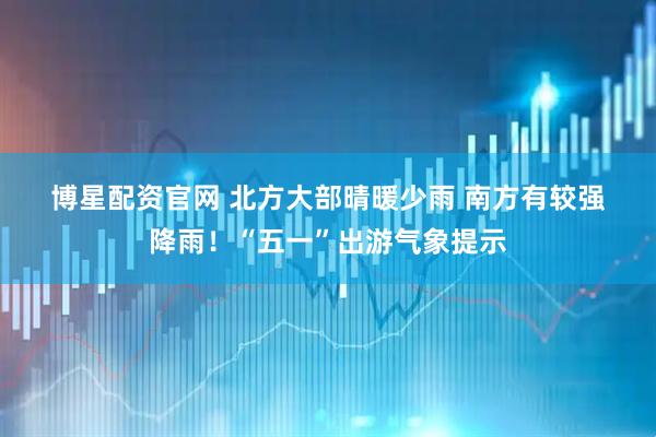 博星配资官网 北方大部晴暖少雨 南方有较强降雨！“五一”出游气象提示