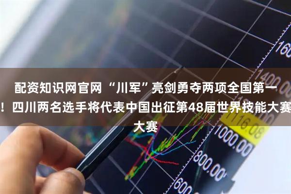配资知识网官网 “川军”亮剑勇夺两项全国第一！四川两名选手将代表中国出征第48届世界技能大赛