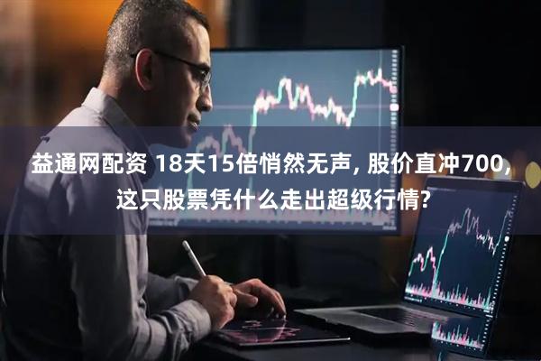 益通网配资 18天15倍悄然无声, 股价直冲700, 这只股票凭什么走出超级行情?