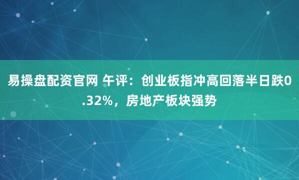 易操盘配资官网 午评：创业板指冲高回落半日跌0.32%，房地产板块强势
