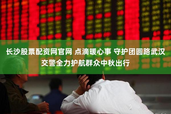 长沙股票配资网官网 点滴暖心事 守护团圆路武汉交警全力护航群众中秋出行
