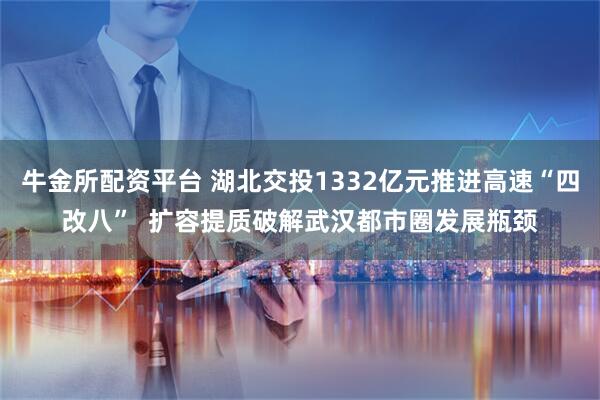 牛金所配资平台 湖北交投1332亿元推进高速“四改八”  扩容提质破解武汉都市圈发展瓶颈